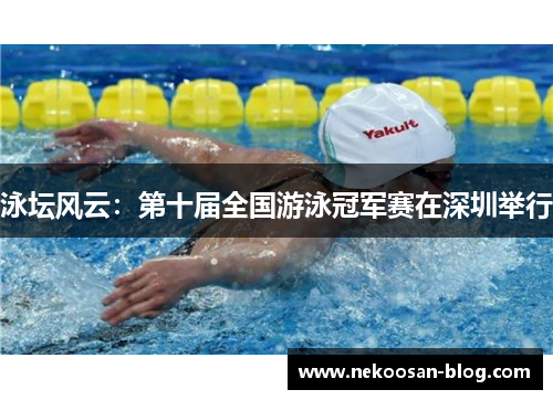 泳坛风云：第十届全国游泳冠军赛在深圳举行