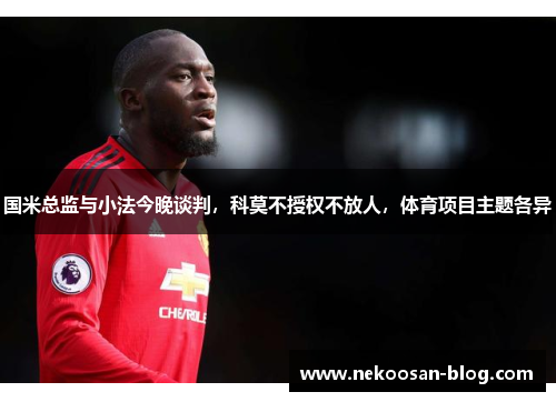 国米总监与小法今晚谈判，科莫不授权不放人，体育项目主题各异