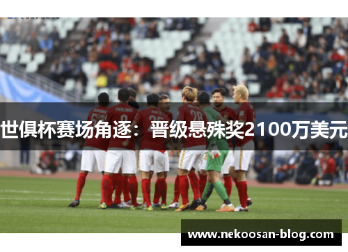 世俱杯赛场角逐：晋级悬殊奖2100万美元